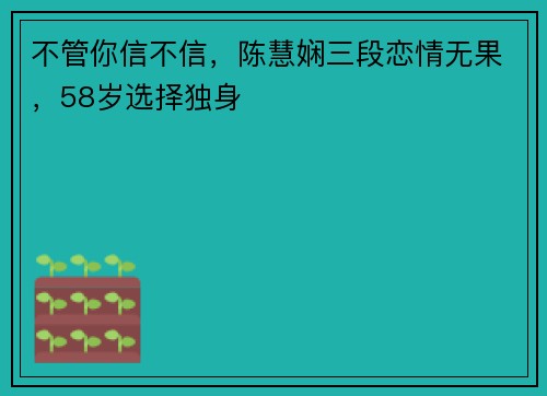 不管你信不信，陈慧娴三段恋情无果，58岁选择独身