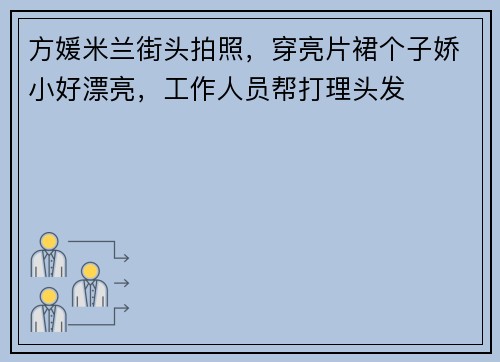 方媛米兰街头拍照，穿亮片裙个子娇小好漂亮，工作人员帮打理头发