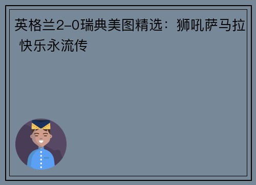 英格兰2-0瑞典美图精选：狮吼萨马拉 快乐永流传